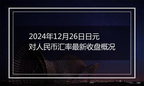 2024年12月26日日元对人民币汇率最新收盘概况