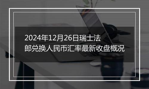 2024年12月26日瑞士法郎兑换人民币汇率最新收盘概况