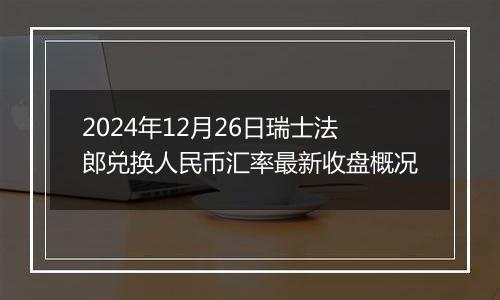 2024年12月26日瑞士法郎兑换人民币汇率最新收盘概况