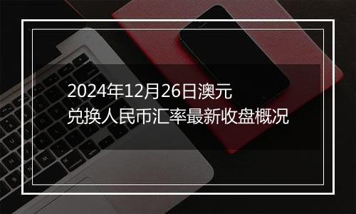 2024年12月26日澳元兑换人民币汇率最新收盘概况