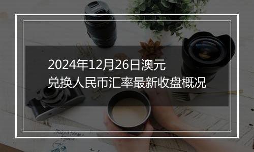 2024年12月26日澳元兑换人民币汇率最新收盘概况