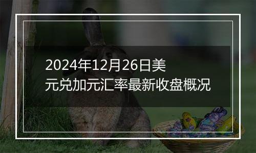 2024年12月26日美元兑加元汇率最新收盘概况
