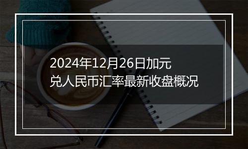 2024年12月26日加元兑人民币汇率最新收盘概况