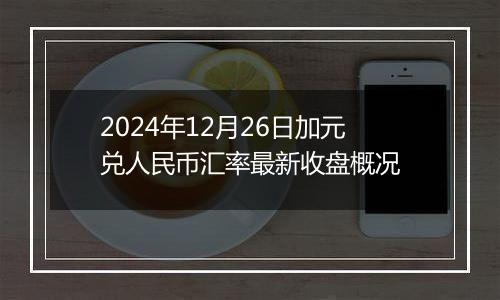 2024年12月26日加元兑人民币汇率最新收盘概况