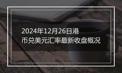 2024年12月26日港币兑美元汇率最新收盘概况