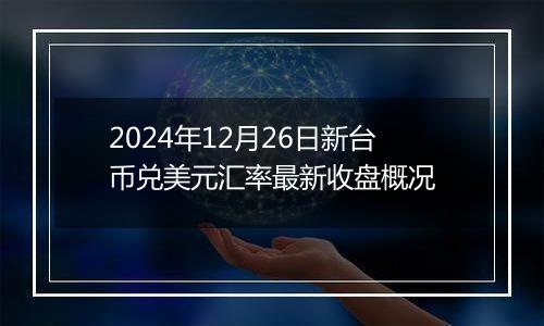 2024年12月26日新台币兑美元汇率最新收盘概况