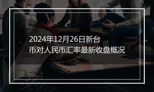 2024年12月26日新台币对人民币汇率最新收盘概况