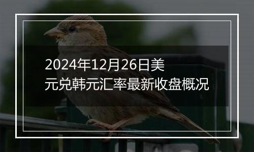 2024年12月26日美元兑韩元汇率最新收盘概况