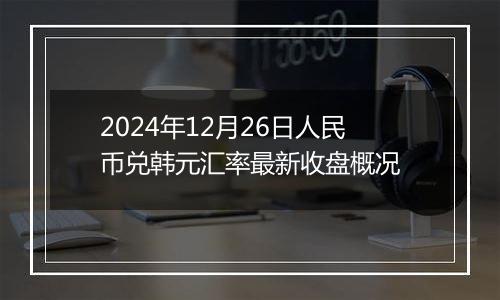 2024年12月26日人民币兑韩元汇率最新收盘概况