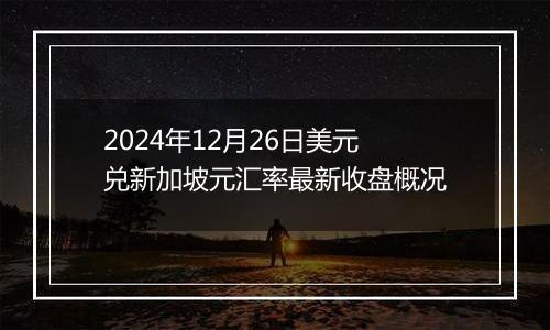 2024年12月26日美元兑新加坡元汇率最新收盘概况