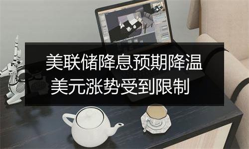美联储降息预期降温 美元涨势受到限制
