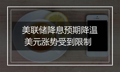 美联储降息预期降温 美元涨势受到限制