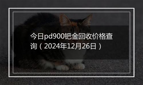 今日pd900钯金回收价格查询(2024年12月26日)