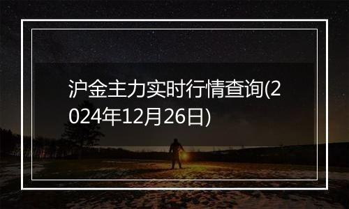 沪金主力实时行情查询(2024年12月26日)