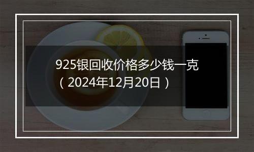 925银回收价格多少钱一克（2024年12月20日）