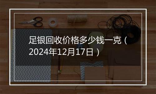 足银回收价格多少钱一克（2024年12月17日）