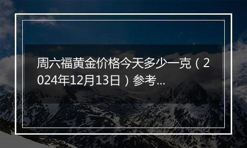 周六福黄金价格今天多少一克(2024年12月13日)参考价格