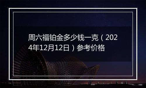 周六福铂金多少钱一克(2024年12月12日)参考价格