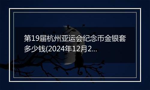第19届杭州亚运会纪念币金银套多少钱(2024年12月26日)