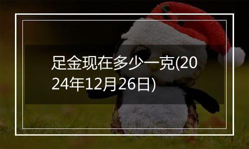 足金现在多少一克(2024年12月26日)