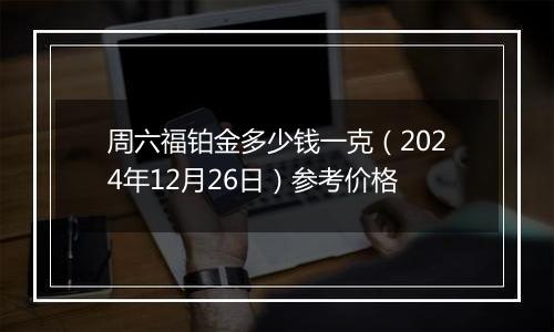 周六福铂金多少钱一克(2024年12月26日)参考价格