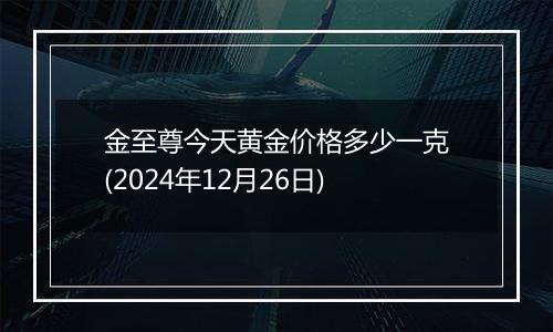 金至尊今天黄金价格多少一克(2024年12月26日)