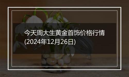 今天周大生黄金首饰价格行情(2024年12月26日)