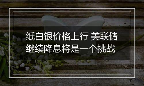 纸白银价格上行 美联储继续降息将是一个挑战