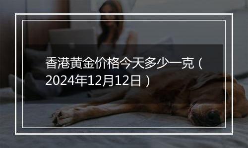 香港黄金价格今天多少一克(2024年12月12日)