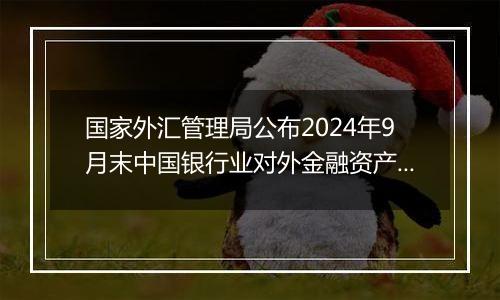国家外汇管理局公布2024年9月末中国银行业对外金融资产负债数据