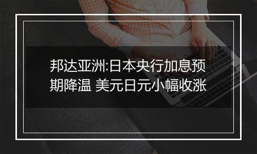 邦达亚洲:日本央行加息预期降温 美元日元小幅收涨
