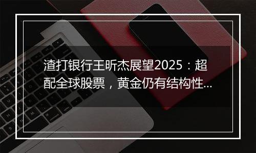 渣打银行王昕杰展望2025:超配全球股票,黄金仍有结构性利好
