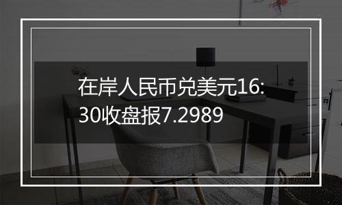 在岸人民币兑美元16:30收盘报7.2989