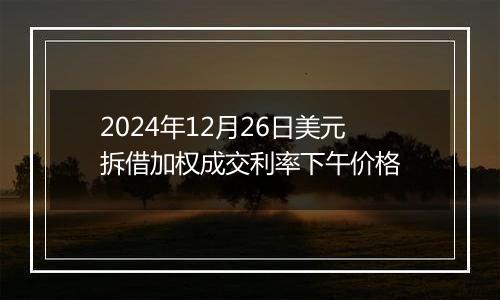 2024年12月26日美元拆借加权成交利率下午价格