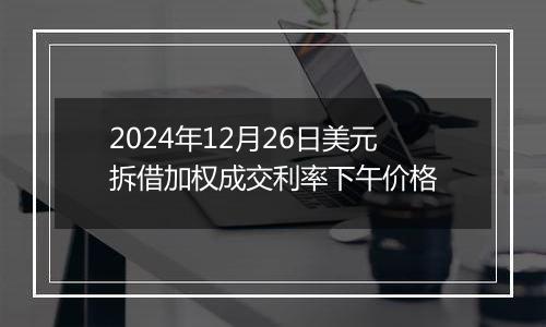2024年12月26日美元拆借加权成交利率下午价格
