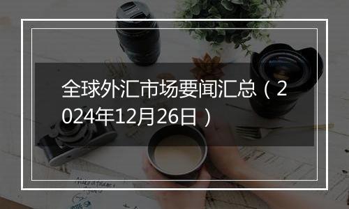 全球外汇市场要闻汇总(2024年12月26日)