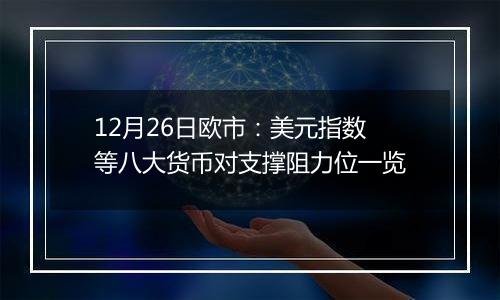 12月26日欧市:美元指数等八大货币对支撑阻力位一览