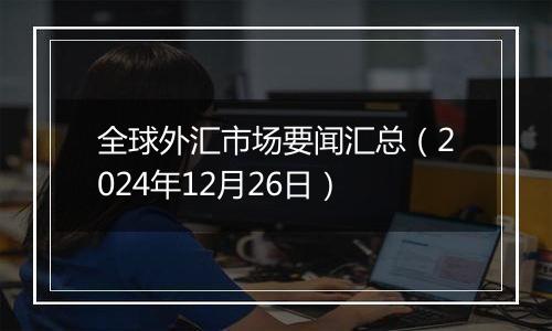全球外汇市场要闻汇总(2024年12月26日)