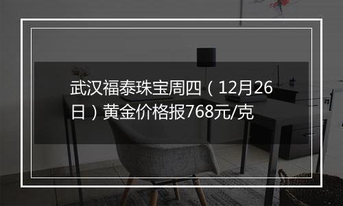 武汉福泰珠宝周四(12月26日)黄金价格报768元/克