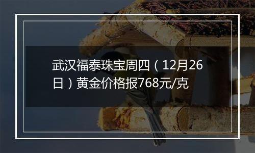 武汉福泰珠宝周四(12月26日)黄金价格报768元/克