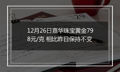 12月26日嘉华珠宝黄金798元/克 相比昨日保持不变