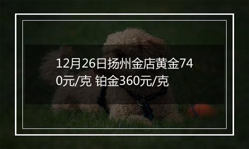 12月26日扬州金店黄金740元/克 铂金360元/克