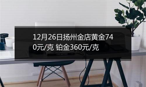 12月26日扬州金店黄金740元/克 铂金360元/克