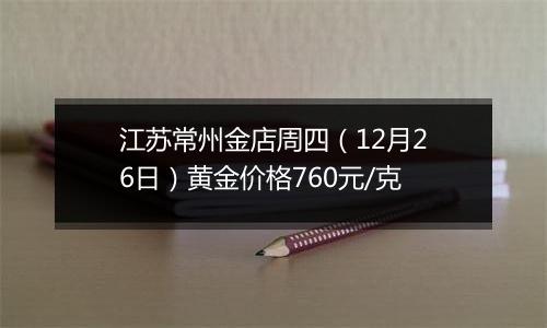 江苏常州金店周四(12月26日)黄金价格760元/克