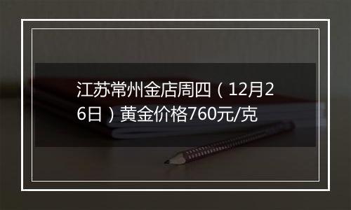 江苏常州金店周四(12月26日)黄金价格760元/克