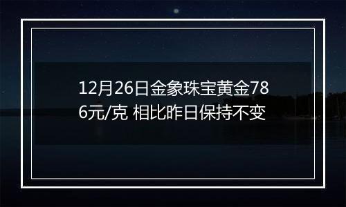 12月26日金象珠宝黄金786元/克 相比昨日保持不变