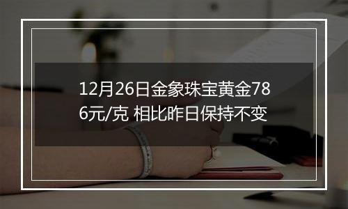 12月26日金象珠宝黄金786元/克 相比昨日保持不变