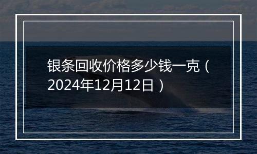 银条回收价格多少钱一克(2024年12月12日)