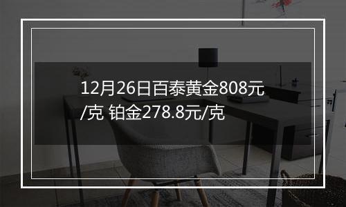 12月26日百泰黄金808元/克 铂金278.8元/克