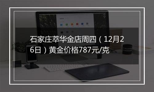 石家庄萃华金店周四(12月26日)黄金价格787元/克